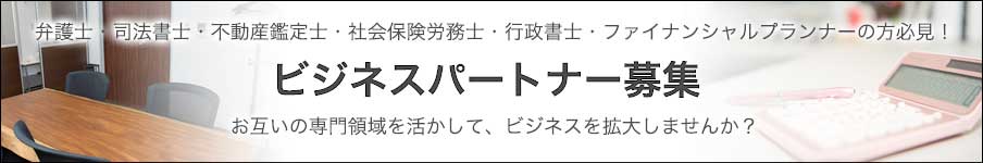 弁護士・司法書士・不動産鑑定士・社会保険労務士・行政書士・ファイナンシャルプランナーの方必見!ビジネスパートナー募集 お互いの専門領域を活かして、ビジネスを拡大しませんか?